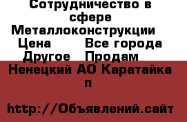 Сотрудничество в сфере Металлоконструкции  › Цена ­ 1 - Все города Другое » Продам   . Ненецкий АО,Каратайка п.